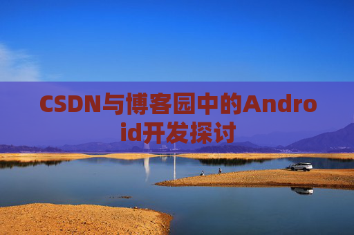 CSDN与博客园中的Android开发探讨